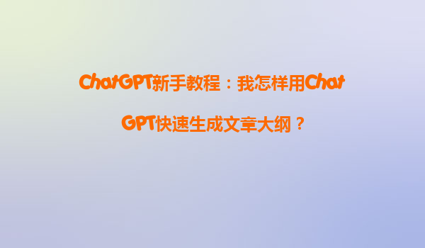 ChatGPT新手教程：我怎样用ChatGPT快速生成文章大纲？