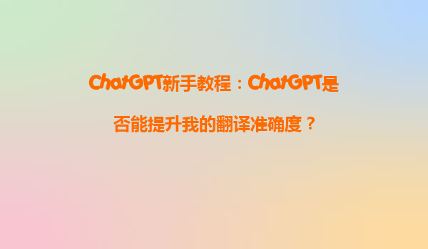 ChatGPT新手教程：ChatGPT是否能提升我的翻译准确度？