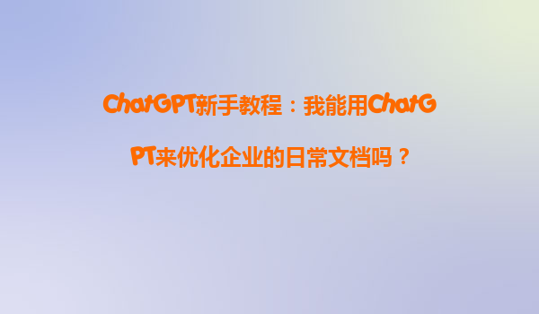 ChatGPT新手教程：我能用ChatGPT来优化企业的日常文档吗？