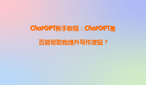 ChatGPT新手教程：ChatGPT是否能帮助我提升写作逻辑？