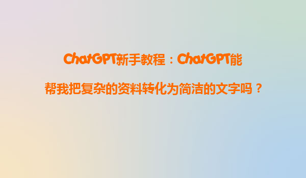 ChatGPT新手教程：ChatGPT能帮我把复杂的资料转化为简洁的文字吗？