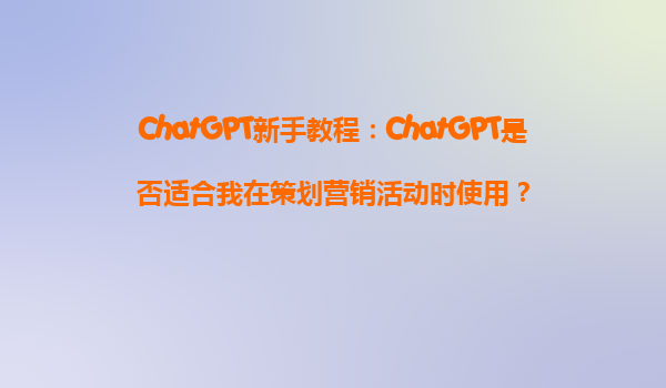 ChatGPT新手教程：ChatGPT是否适合我在策划营销活动时使用？