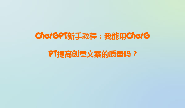 ChatGPT新手教程：我能用ChatGPT提高创意文案的质量吗？