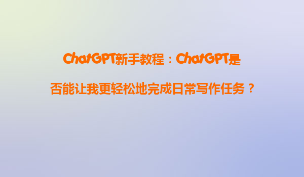 ChatGPT新手教程：ChatGPT是否能让我更轻松地完成日常写作任务？