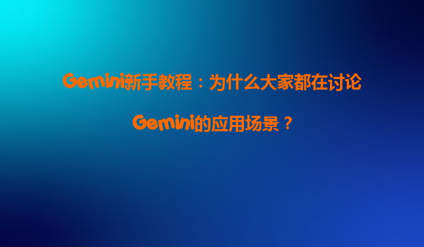 Gemini新手教程：为什么大家都在讨论Gemini的应用场景？