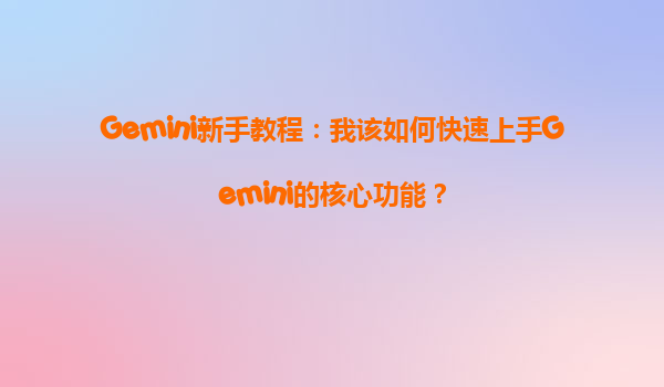 Gemini新手教程：我该如何快速上手Gemini的核心功能？