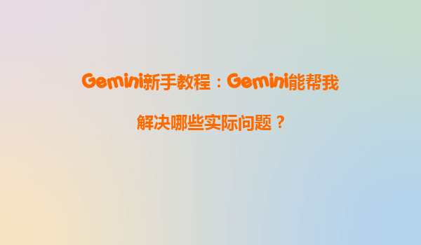 Gemini新手教程：Gemini能帮我解决哪些实际问题？