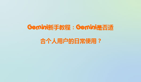 Gemini新手教程：Gemini是否适合个人用户的日常使用？