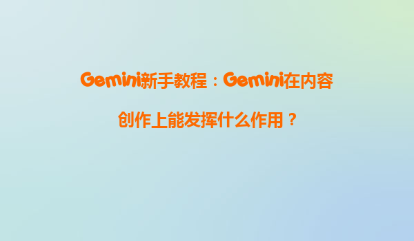 Gemini新手教程：Gemini在内容创作上能发挥什么作用？