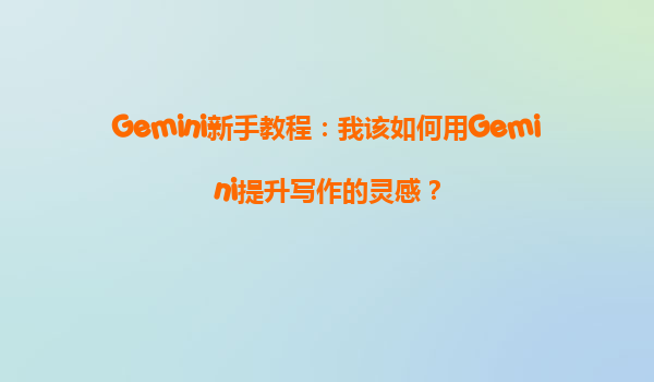 Gemini新手教程：我该如何用Gemini提升写作的灵感？