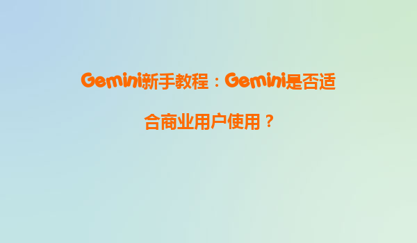 Gemini新手教程：Gemini是否适合商业用户使用？