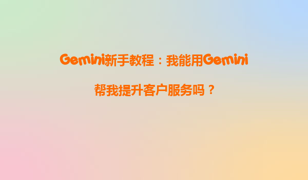Gemini新手教程：我能用Gemini帮我提升客户服务吗？