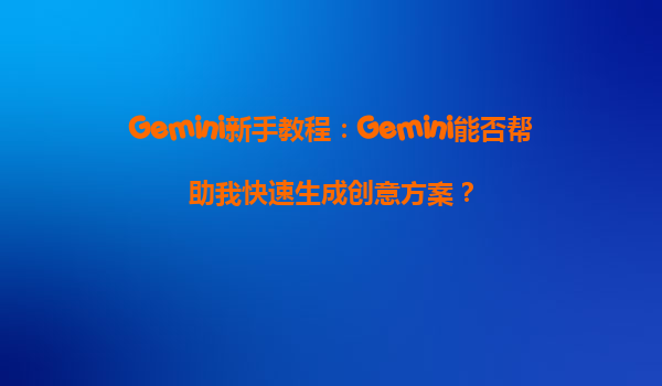 Gemini新手教程：Gemini能否帮助我快速生成创意方案？