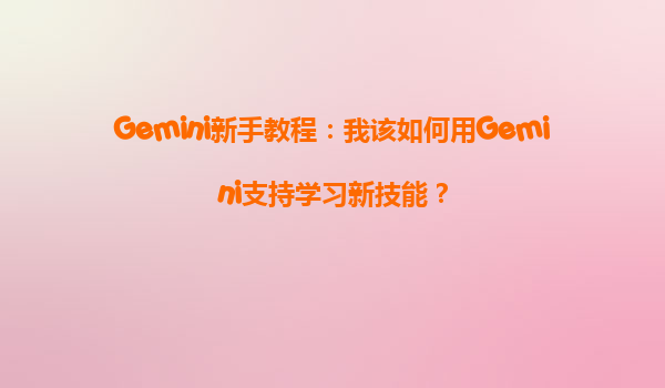 Gemini新手教程：我该如何用Gemini支持学习新技能？