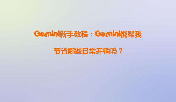 Gemini新手教程：Gemini能帮我节省哪些日常开销吗？