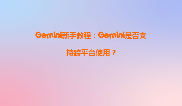 Gemini新手教程：Gemini是否支持跨平台使用？