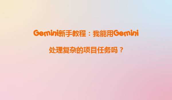 Gemini新手教程：我能用Gemini处理复杂的项目任务吗？