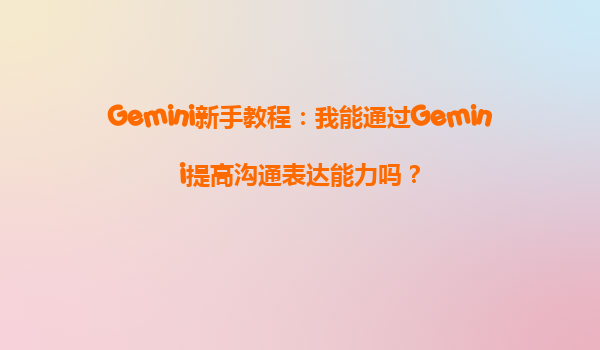 Gemini新手教程：我能通过Gemini提高沟通表达能力吗？
