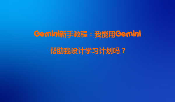 Gemini新手教程：我能用Gemini帮助我设计学习计划吗？