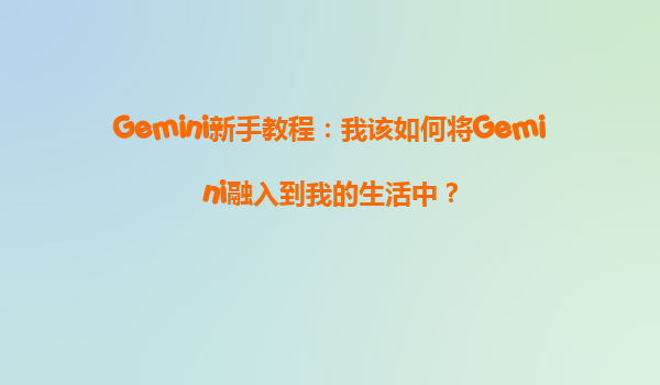 Gemini新手教程：我该如何将Gemini融入到我的生活中？