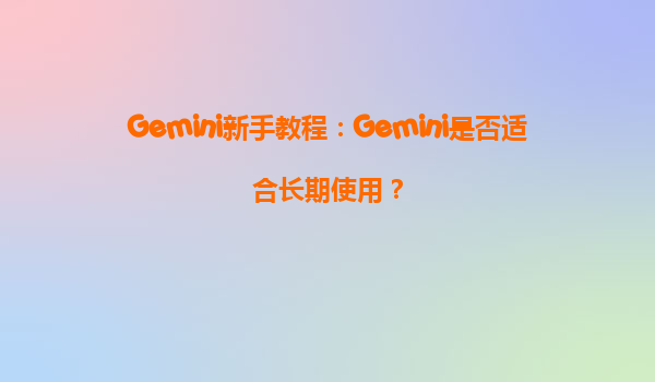 Gemini新手教程：Gemini是否适合长期使用？
