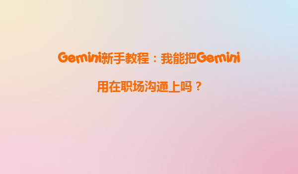 Gemini新手教程：我能把Gemini用在职场沟通上吗？