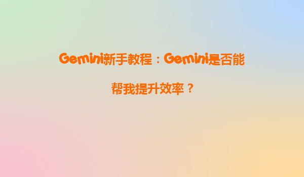 Gemini新手教程：Gemini是否能帮我提升效率？