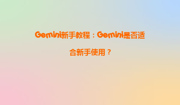 Gemini新手教程：Gemini是否适合新手使用？