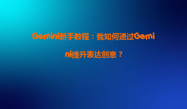 Gemini新手教程：我如何通过Gemini提升表达创意？