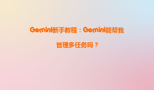 Gemini新手教程：Gemini能帮我管理多任务吗？