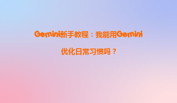 Gemini新手教程：我能用Gemini优化日常习惯吗？