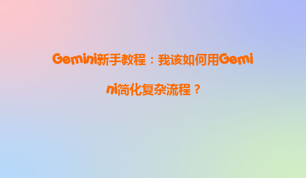 Gemini新手教程：我该如何用Gemini简化复杂流程？