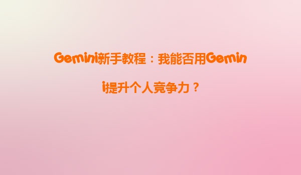 Gemini新手教程：我能否用Gemini提升个人竞争力？
