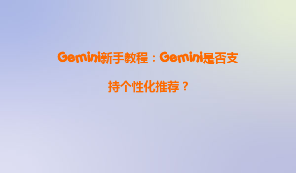 Gemini新手教程：Gemini是否支持个性化推荐？