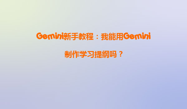 Gemini新手教程：我能用Gemini制作学习提纲吗？