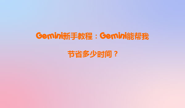 Gemini新手教程：Gemini能帮我节省多少时间？