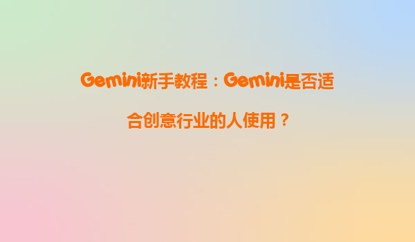 Gemini新手教程：Gemini是否适合创意行业的人使用？