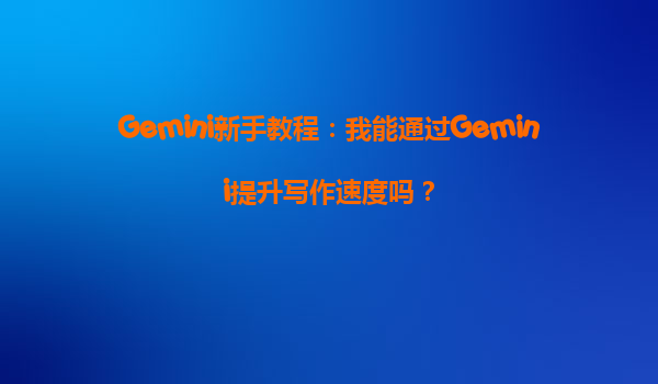 Gemini新手教程：我能通过Gemini提升写作速度吗？