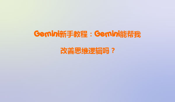 Gemini新手教程：Gemini能帮我改善思维逻辑吗？