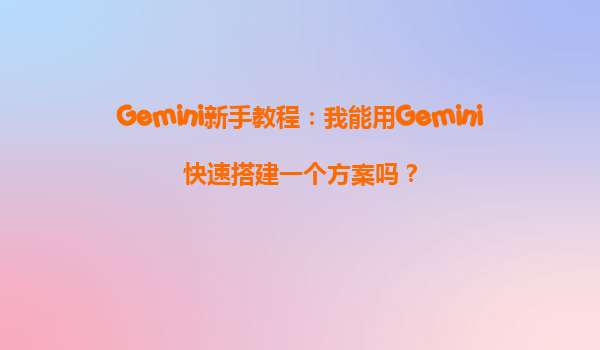Gemini新手教程：我能用Gemini快速搭建一个方案吗？