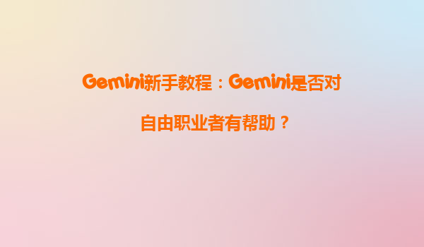 Gemini新手教程：Gemini是否对自由职业者有帮助？