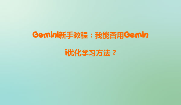 Gemini新手教程：我能否用Gemini优化学习方法？