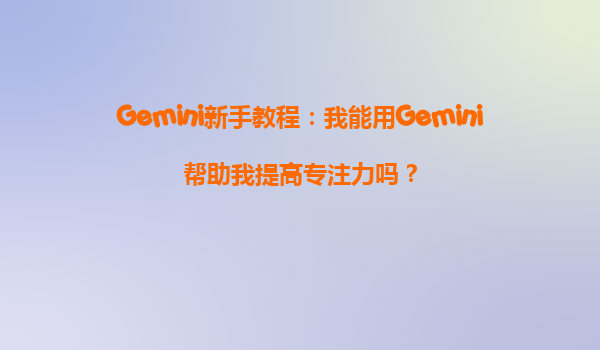 Gemini新手教程：我能用Gemini帮助我提高专注力吗？
