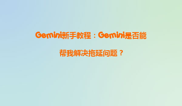 Gemini新手教程：Gemini是否能帮我解决拖延问题？