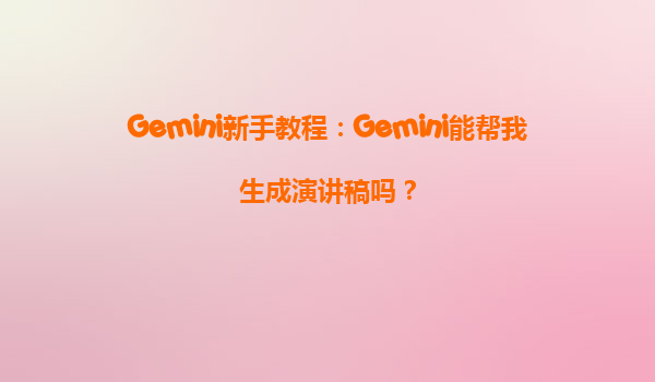 Gemini新手教程：Gemini能帮我生成演讲稿吗？