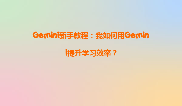 Gemini新手教程：我如何用Gemini提升学习效率？