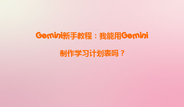 Gemini新手教程：我能用Gemini制作学习计划表吗？