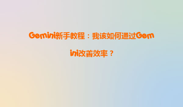 Gemini新手教程：我该如何通过Gemini改善效率？