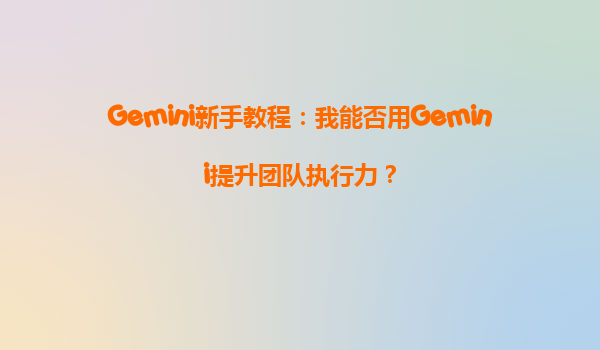 Gemini新手教程：我能否用Gemini提升团队执行力？
