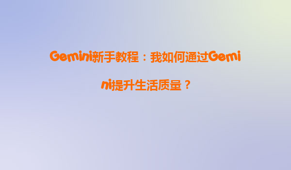 Gemini新手教程：我如何通过Gemini提升生活质量？